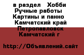  в раздел : Хобби. Ручные работы » Картины и панно . Камчатский край,Петропавловск-Камчатский г.